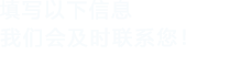 填寫(xiě)以下信息，我們會(huì)及時(shí)聯(lián)系您！